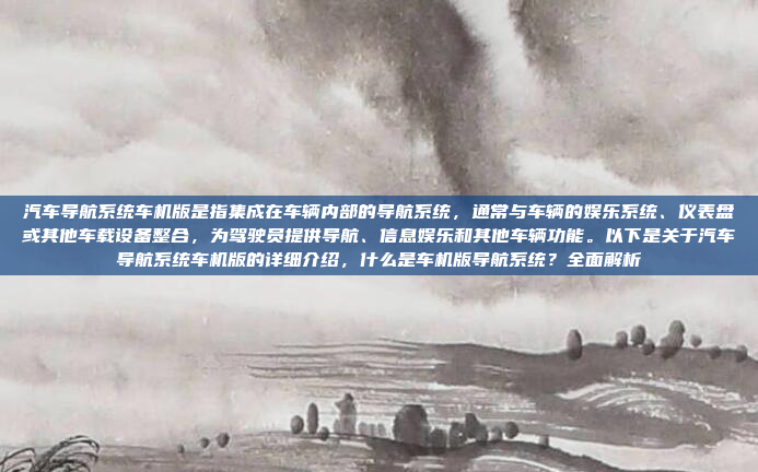汽车导航系统车机版是指集成在车辆内部的导航系统,通常与车辆的娱乐系统、仪表盘或其他车载设备整合,为驾驶员提供导航、信息娱乐和其他车辆功能。以下是关于汽车导航系统车机版的详细介绍,什么是车机版导航系统?全面解析