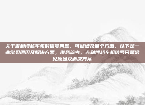 关于吉利博越车机的信号问题,可能涉及多个方面,以下是一些常见原因及解决方案,供您参考,吉利博越车机信号问题常见原因及解决方案