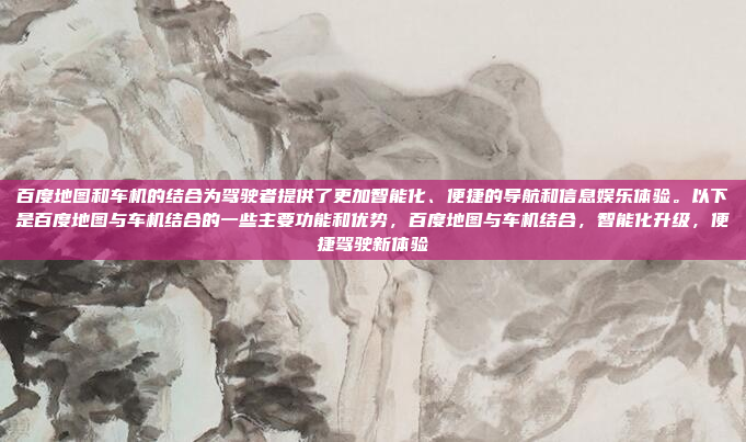 百度地图和车机的结合为驾驶者提供了更加智能化、便捷的导航和信息娱乐体验。以下是百度地图与车机结合的一些主要功能和优势,百度地图与车机结合,智能化升级,便捷驾驶新体验