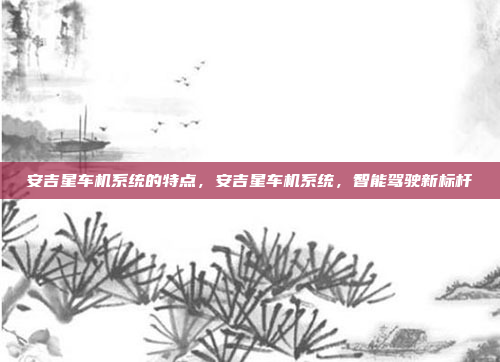 安吉星车机系统的特点，安吉星车机系统，智能驾驶新标杆
