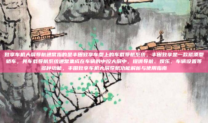 致享车机大屏导航通常指的是丰田致享车型上的车载导航系统。丰田致享是一款紧凑型轿车，其车载导航系统通常集成在车辆的中控大屏中，提供导航、娱乐、车辆设置等多种功能，丰田致享车机大屏导航功能解析与使用指南