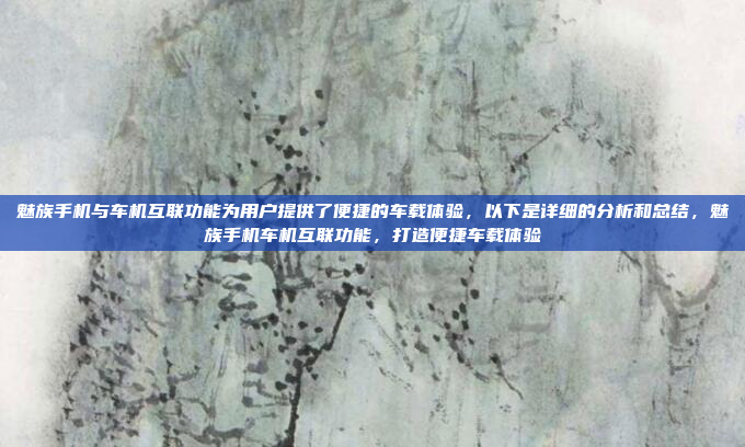 魅族手机与车机互联功能为用户提供了便捷的车载体验，以下是详细的分析和总结，魅族手机车机互联功能，打造便捷车载体验