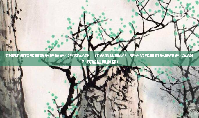 如果你对哈弗车机系统有更多具体问题,欢迎继续提问!关于哈弗车机系统的更多问题?欢迎提问解答!