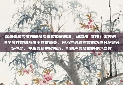 车机音箱的欧姆值是指音箱的电阻值,通常用Ω欧姆)来表示。这个值在音响系统中非常重要,因为它影响声音的功率分配和分频性能,车机音箱的欧姆值,影响声音质量的关键参数