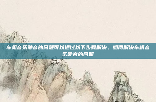 车机音乐静音的问题可以通过以下步骤解决,如何解决车机音乐静音的问题
