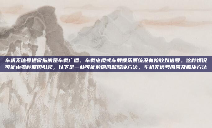 车机无信号通常指的是车载广播、车载电视或车载娱乐系统没有接收到信号。这种情况可能由多种原因引起,以下是一些可能的原因和解决方法,车机无信号原因及解决方法