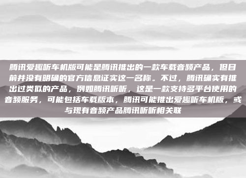 腾讯爱趣听车机版可能是腾讯推出的一款车载音频产品,但目前并没有明确的官方信息证实这一名称。不过,腾讯确实有推出过类似的产品,例如腾讯听听,这是一款支持多平台使用的音频服务,可能包括车载版本,腾讯可能推出爱趣听车机版,或与现有音频产品腾讯听听相关联