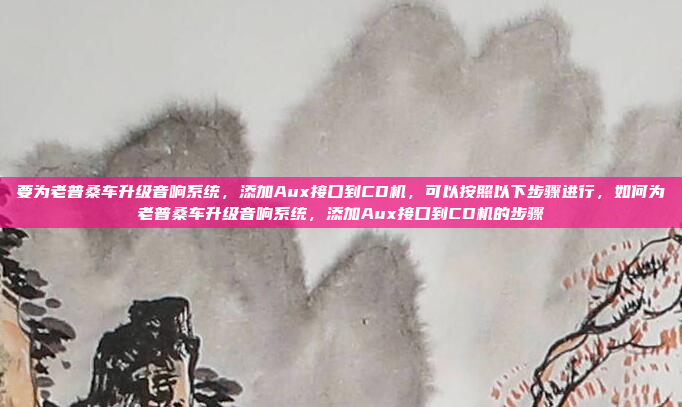 要为老普桑车升级音响系统,添加Aux接口到CD机,可以按照以下步骤进行,如何为老普桑车升级音响系统,添加Aux接口到CD机的步骤
