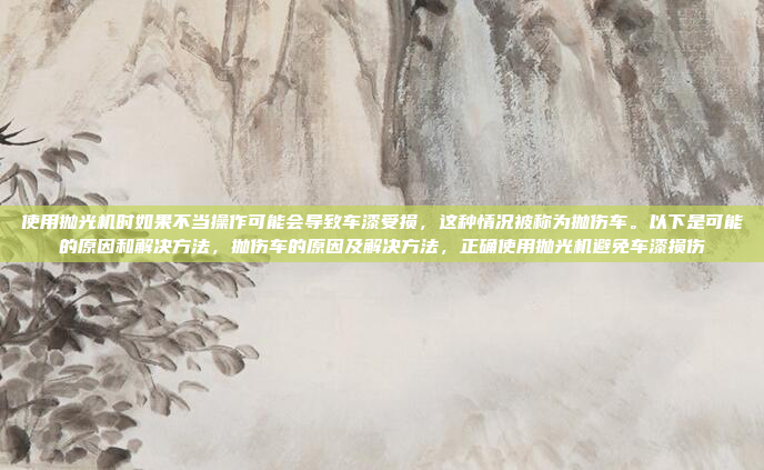 使用抛光机时如果不当操作可能会导致车漆受损,这种情况被称为抛伤车。以下是可能的原因和解决方法,抛伤车的原因及解决方法,正确使用抛光机避免车漆损伤