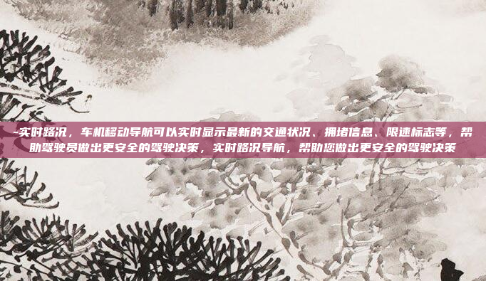 -实时路况，车机移动导航可以实时显示最新的交通状况、拥堵信息、限速标志等，帮助驾驶员做出更安全的驾驶决策，实时路况导航，帮助您做出更安全的驾驶决策