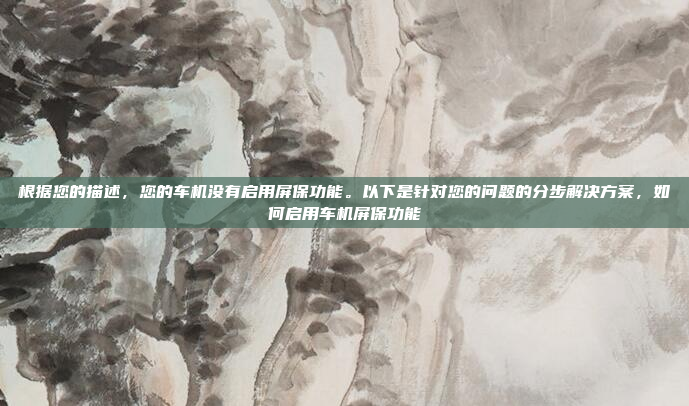 根据您的描述，您的车机没有启用屏保功能。以下是针对您的问题的分步解决方案，如何启用车机屏保功能