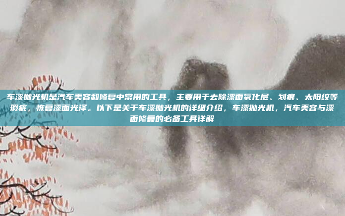 车漆抛光机是汽车美容和修复中常用的工具，主要用于去除漆面氧化层、划痕、太阳纹等瑕疵，恢复漆面光泽。以下是关于车漆抛光机的详细介绍，车漆抛光机，汽车美容与漆面修复的必备工具详解
