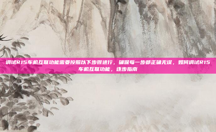 调试R15车机互联功能需要按照以下步骤进行,确保每一步都正确无误,如何调试R15车机互联功能,逐步指南