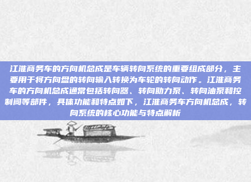 江淮商务车的方向机总成是车辆转向系统的重要组成部分,主要用于将方向盘的转向输入转换为车轮的转向动作。江淮商务车的方向机总成通常包括转向器、转向助力泵、转向油泵和控制阀等部件,具体功能和特点如下,江淮商务车方向机总成,转向系统的核心功能与特点解析