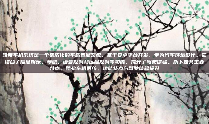 哈弗车机系统是一个集成化的车载智能系统,基于安卓平台开发,专为汽车环境设计。它结合了信息娱乐、导航、语音控制和远程控制等功能,提升了驾驶体验。以下是其主要特点,哈弗车机系统,功能特点与驾驶体验提升