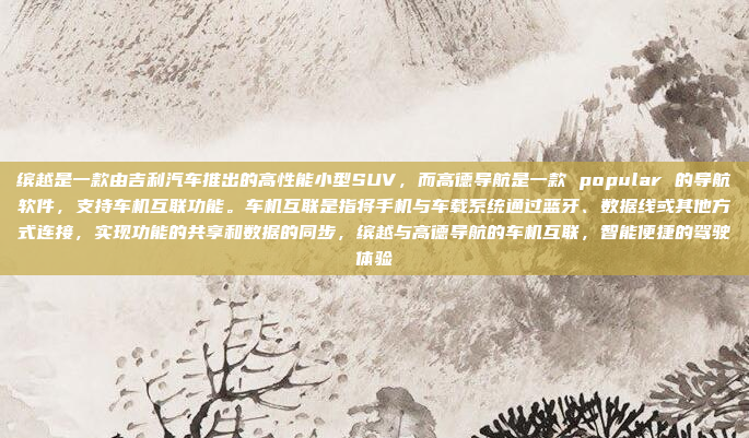 缤越是一款由吉利汽车推出的高性能小型SUV,而高德导航是一款 popular 的导航软件,支持车机互联功能。车机互联是指将手机与车载系统通过蓝牙、数据线或其他方式连接,实现功能的共享和数据的同步,缤越与高德导航的车机互联,智能便捷的驾驶体验