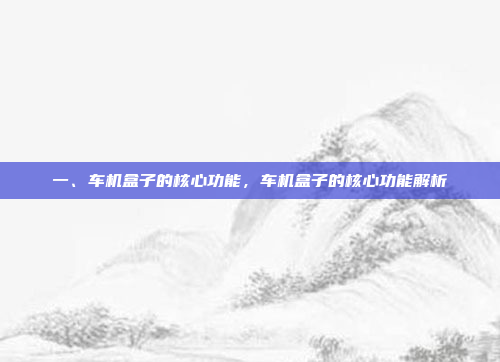一、车机盒子的核心功能，车机盒子的核心功能解析
