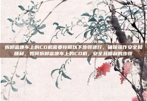 拆卸富康车上的CD机需要按照以下步骤进行,确保操作安全和顺利,如何拆卸富康车上的CD机,安全且顺利的步骤