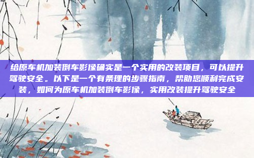 给原车机加装倒车影像确实是一个实用的改装项目,可以提升驾驶安全。以下是一个有条理的步骤指南,帮助您顺利完成安装,如何为原车机加装倒车影像,实用改装提升驾驶安全