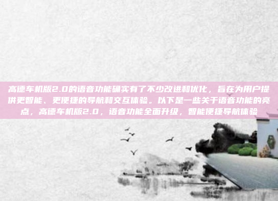 高德车机版2.0的语音功能确实有了不少改进和优化,旨在为用户提供更智能、更便捷的导航和交互体验。以下是一些关于语音功能的亮点,高德车机版2.0,语音功能全面升级,智能便捷导航体验