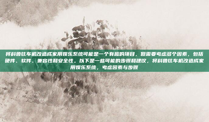 将科鲁兹车机改造成家用娱乐系统可能是一个有趣的项目,但需要考虑多个因素,包括硬件、软件、兼容性和安全性。以下是一些可能的步骤和建议,将科鲁兹车机改造成家用娱乐系统,考虑因素与步骤