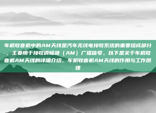 车机收音机中的AM天线是汽车无线电接收系统的重要组成部分,主要用于接收调幅波(AM)广播信号。以下是关于车机收音机AM天线的详细介绍,车机收音机AM天线的作用与工作原理