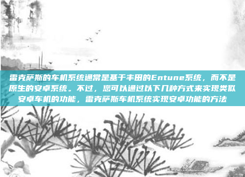 雷克萨斯的车机系统通常是基于丰田的Entune系统,而不是原生的安卓系统。不过,您可以通过以下几种方式来实现类似安卓车机的功能,雷克萨斯车机系统实现安卓功能的方法
