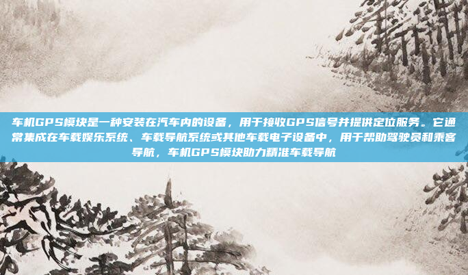 车机GPS模块是一种安装在汽车内的设备，用于接收GPS信号并提供定位服务。它通常集成在车载娱乐系统、车载导航系统或其他车载电子设备中，用于帮助驾驶员和乘客导航，车机GPS模块助力精准车载导航