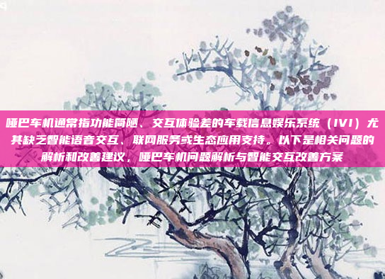 哑巴车机通常指功能简陋、交互体验差的车载信息娱乐系统（IVI）尤其缺乏智能语音交互、联网服务或生态应用支持。以下是相关问题的解析和改善建议，哑巴车机问题解析与智能交互改善方案
