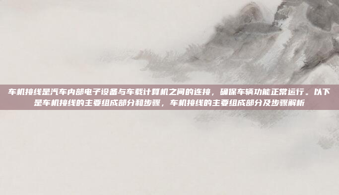 车机接线是汽车内部电子设备与车载计算机之间的连接，确保车辆功能正常运行。以下是车机接线的主要组成部分和步骤，车机接线的主要组成部分及步骤解析