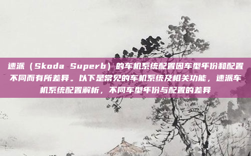 速派(Skoda Superb)的车机系统配置因车型年份和配置不同而有所差异。以下是常见的车机系统及相关功能,速派车机系统配置解析,不同车型年份与配置的差异