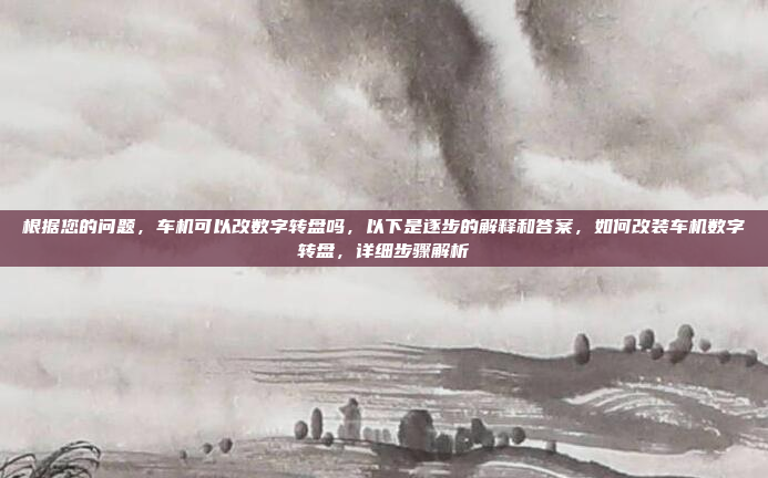 根据您的问题,车机可以改数字转盘吗,以下是逐步的解释和答案,如何改装车机数字转盘,详细步骤解析