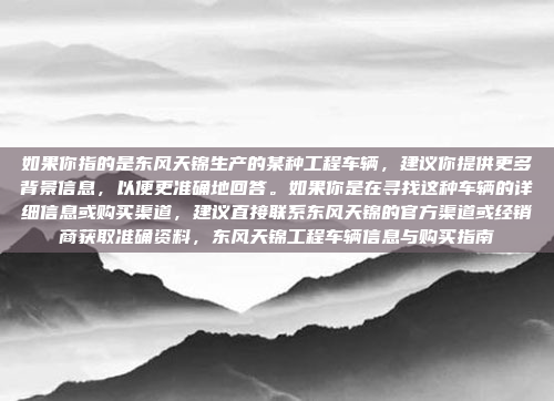 如果你指的是东风天锦生产的某种工程车辆,建议你提供更多背景信息,以便更准确地回答。如果你是在寻找这种车辆的详细信息或购买渠道,建议直接联系东风天锦的官方渠道或经销商获取准确资料,东风天锦工程车辆信息与购买指南