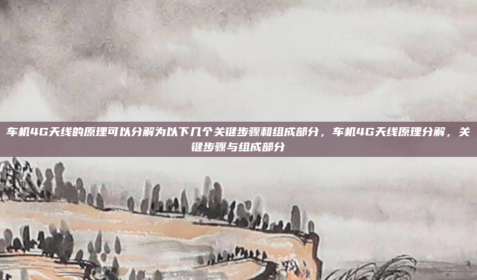车机4G天线的原理可以分解为以下几个关键步骤和组成部分,车机4G天线原理分解,关键步骤与组成部分