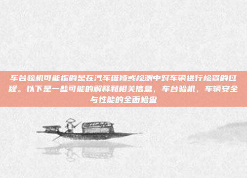 车台验机可能指的是在汽车维修或检测中对车辆进行检查的过程。以下是一些可能的解释和相关信息，车台验机，车辆安全与性能的全面检查