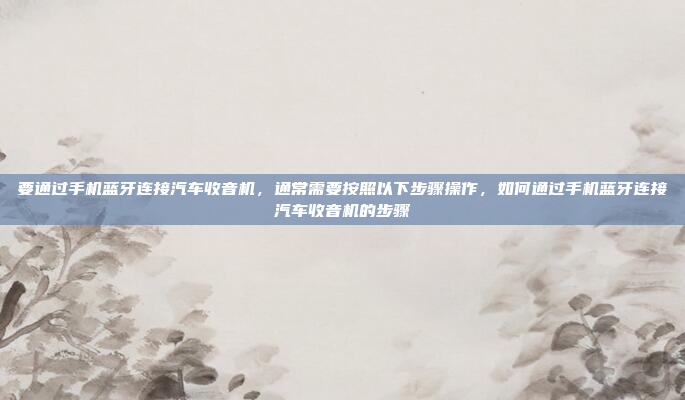 要通过手机蓝牙连接汽车收音机,通常需要按照以下步骤操作,如何通过手机蓝牙连接汽车收音机的步骤