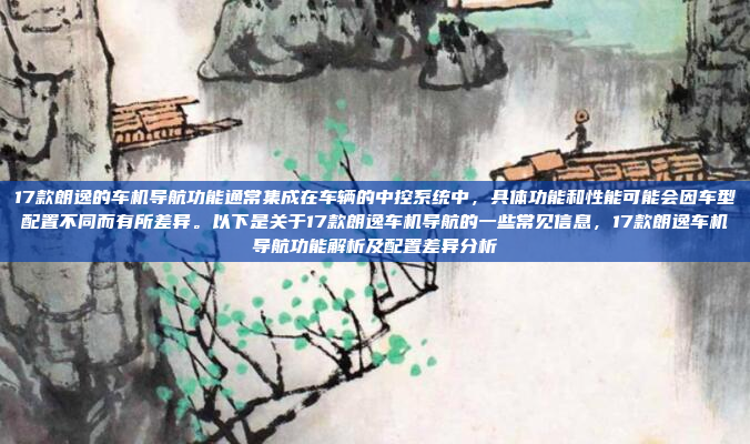 17款朗逸的车机导航功能通常集成在车辆的中控系统中,具体功能和性能可能会因车型配置不同而有所差异。以下是关于17款朗逸车机导航的一些常见信息,17款朗逸车机导航功能解析及配置差异分析