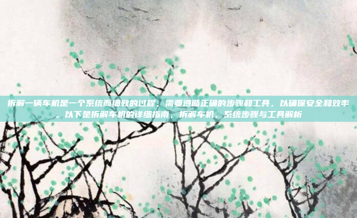 拆解一辆车机是一个系统而细致的过程，需要遵循正确的步骤和工具，以确保安全和效率。以下是拆解车机的详细指南，拆解车机，系统步骤与工具解析