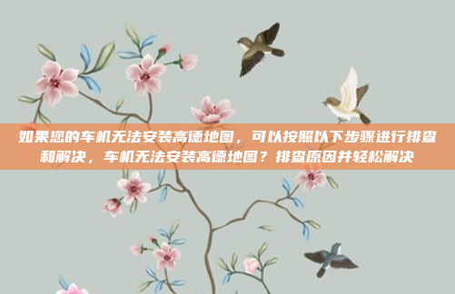 如果您的车机无法安装高德地图,可以按照以下步骤进行排查和解决,车机无法安装高德地图?排查原因并轻松解决