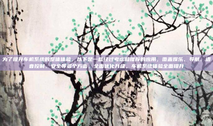 为了提升车机系统的整体体验，以下是一些经过考虑和推荐的应用，覆盖娱乐、导航、语音控制、安全等多个方面，全面优化升级，车机系统体验全面提升
