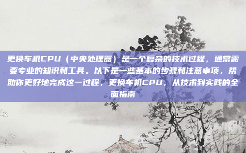 更换车机CPU（中央处理器）是一个复杂的技术过程，通常需要专业的知识和工具。以下是一些基本的步骤和注意事项，帮助你更好地完成这一过程，更换车机CPU，从技术到实践的全面指南