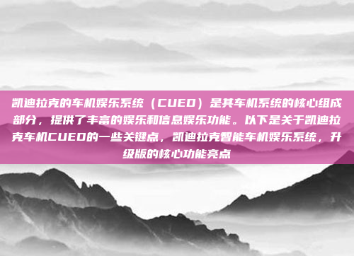 凯迪拉克的车机娱乐系统(CUED)是其车机系统的核心组成部分,提供了丰富的娱乐和信息娱乐功能。以下是关于凯迪拉克车机CUED的一些关键点,凯迪拉克智能车机娱乐系统,升级版的核心功能亮点