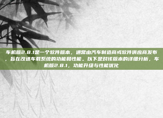 车机版2.8.1是一个软件版本，通常由汽车制造商或软件供应商发布，旨在改进车载系统的功能和性能。以下是对该版本的详细分析，车机版2.8.1，功能升级与性能优化
