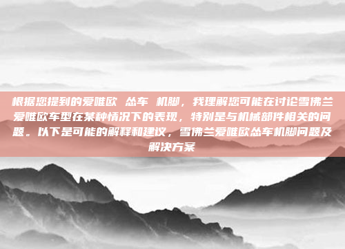 根据您提到的爱唯欧 怂车 机脚,我理解您可能在讨论雪佛兰爱唯欧车型在某种情况下的表现,特别是与机械部件相关的问题。以下是可能的解释和建议,雪佛兰爱唯欧怂车机脚问题及解决方案
