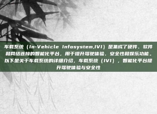车载系统（In-Vehicle Infosystem,IVI）是集成了硬件、软件和网络连接的智能化平台，用于提升驾驶体验、安全性和娱乐功能。以下是关于车载系统的详细介绍，车载系统（IVI），智能化平台提升驾驶体验与安全性