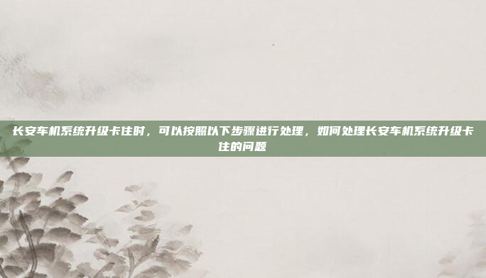 长安车机系统升级卡住时,可以按照以下步骤进行处理,如何处理长安车机系统升级卡住的问题