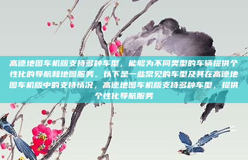 高德地图车机版支持多种车型,能够为不同类型的车辆提供个性化的导航和地图服务。以下是一些常见的车型及其在高德地图车机版中的支持情况,高德地图车机版支持多种车型,提供个性化导航服务