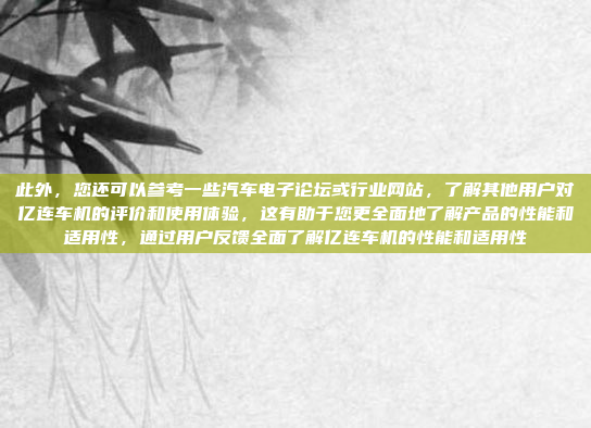 此外,您还可以参考一些汽车电子论坛或行业网站,了解其他用户对亿连车机的评价和使用体验,这有助于您更全面地了解产品的性能和适用性,通过用户反馈全面了解亿连车机的性能和适用性