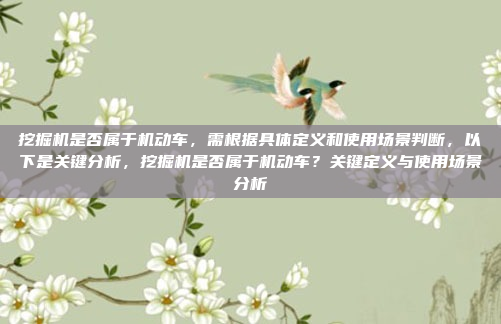 挖掘机是否属于机动车，需根据具体定义和使用场景判断，以下是关键分析，挖掘机是否属于机动车？关键定义与使用场景分析