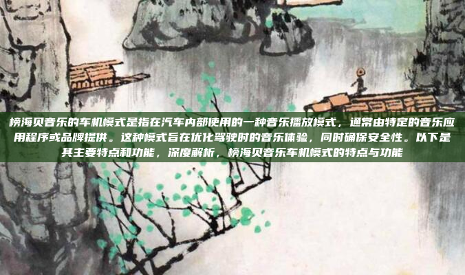 榜海贝音乐的车机模式是指在汽车内部使用的一种音乐播放模式,通常由特定的音乐应用程序或品牌提供。这种模式旨在优化驾驶时的音乐体验,同时确保安全性。以下是其主要特点和功能,深度解析,榜海贝音乐车机模式的特点与功能
